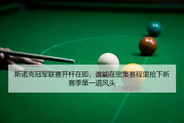 斯诺克冠军联赛开杆在即，谁能在密集赛程里抢下新赛季第一道风头